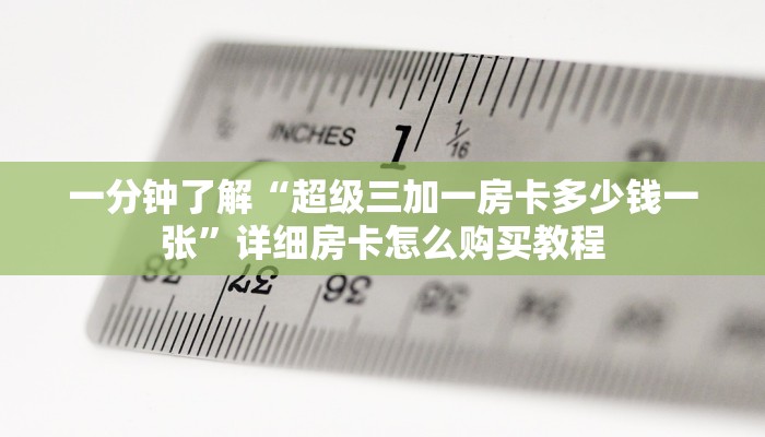 一分钟了解“超级三加一房卡多少钱一张”详细房卡怎么购买教程