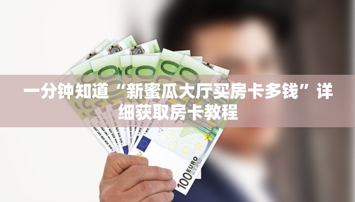 一分钟知道“新蜜瓜大厅买房卡多钱”详细获取房卡教程 一分钟知道“新蜜瓜大厅买房卡多钱”详细获取房卡教程