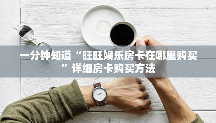 一分钟知道“旺旺娱乐房卡在哪里购买”详细房卡购买方法
