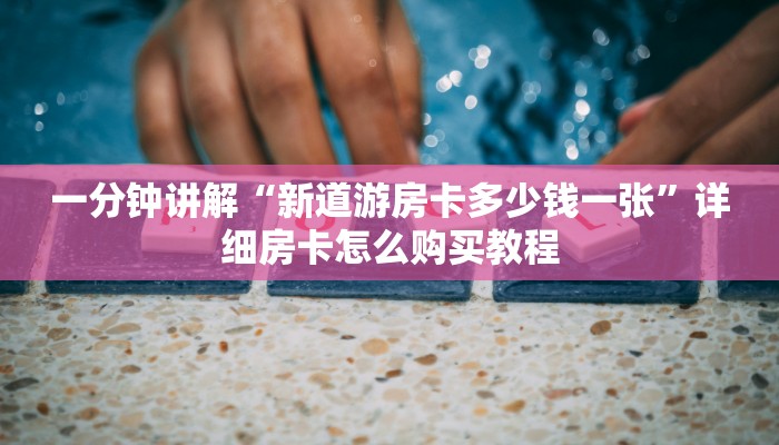 一分钟讲解“新道游房卡多少钱一张”详细房卡怎么购买教程