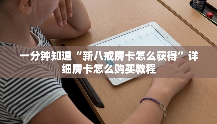 一分钟知道“新八戒房卡怎么获得”详细房卡怎么购买教程