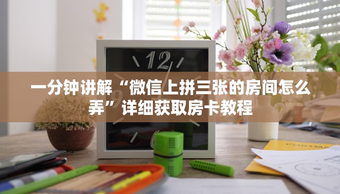 一分钟讲解“微信群拼三张房间怎么拼”详细获取房卡教程