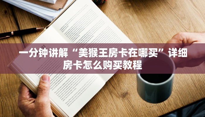 一分钟讲解“美猴王房卡在哪买”详细房卡怎么购买教程