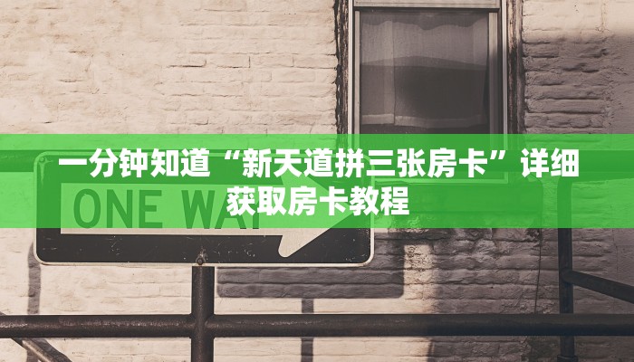 一分钟知道“新天道拼三张房卡”详细获取房卡教程 一分钟知道“新天道拼三张房卡”详细获取房卡教程