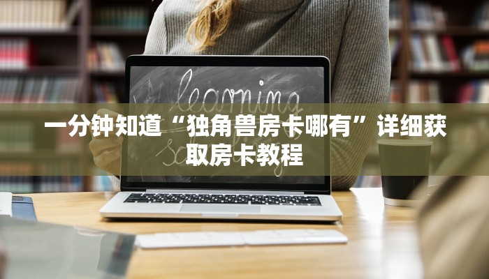 一分钟知道“独角兽房卡哪有”详细获取房卡教程