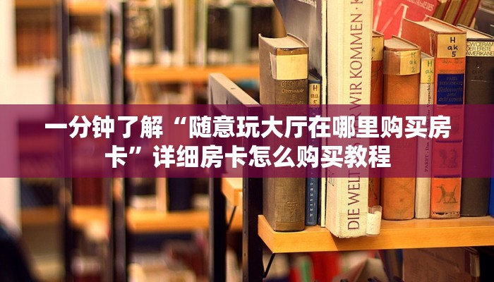 一分钟了解“随意玩大厅在哪里购买房卡”详细房卡怎么购买教程