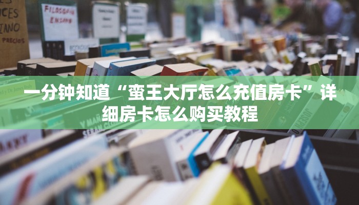 一分钟知道“蛮王大厅怎么充值房卡”详细房卡怎么购买教程