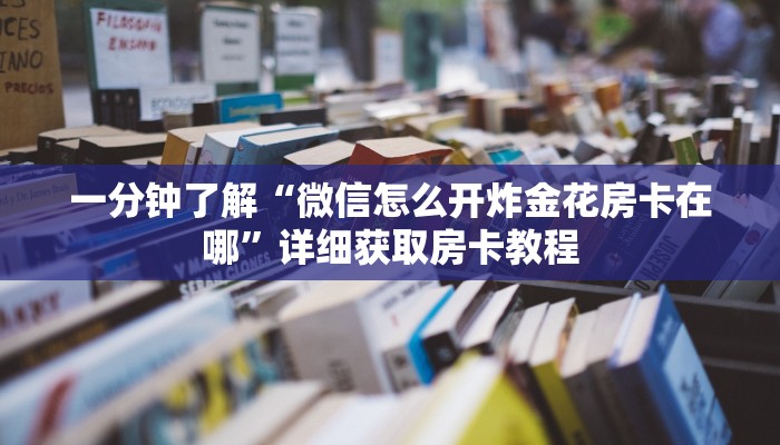 一分钟了解“微信怎么开炸金花房卡在哪”详细获取房卡教程