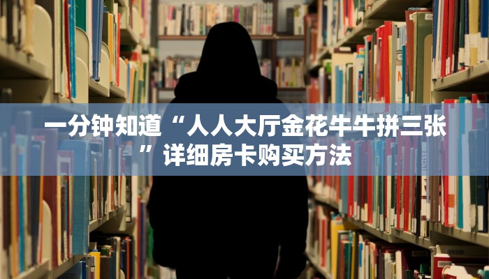 一分钟知道“人人大厅金花牛牛拼三张”详细房卡购买方法