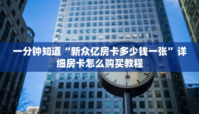 一分钟知道“新众亿房卡多少钱一张”详细房卡怎么购买教程 一分钟知道“新众亿房卡多少钱一张”详细房卡怎么购买教程