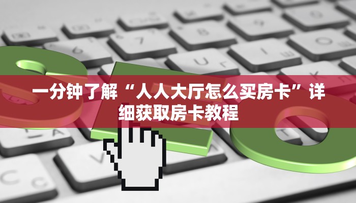 一分钟了解“人人大厅怎么买房卡”详细获取房卡教程