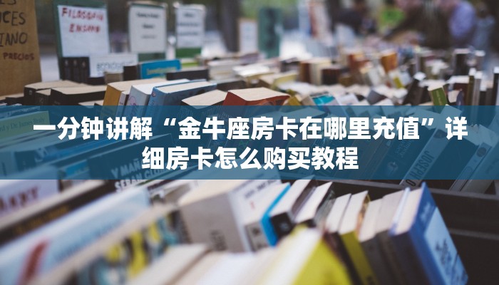 一分钟讲解“金牛座房卡在哪里充值”详细房卡怎么购买教程
