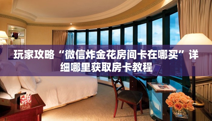 玩家攻略“微信炸金花房间卡在哪买”详细哪里获取房卡教程