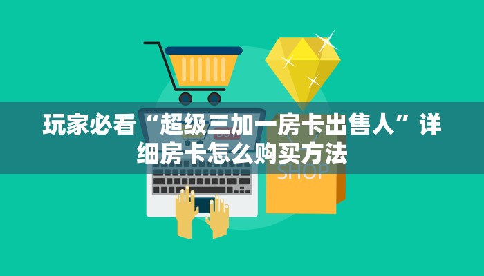 玩家必看“超级三加一房卡出售人”详细房卡怎么购买方法