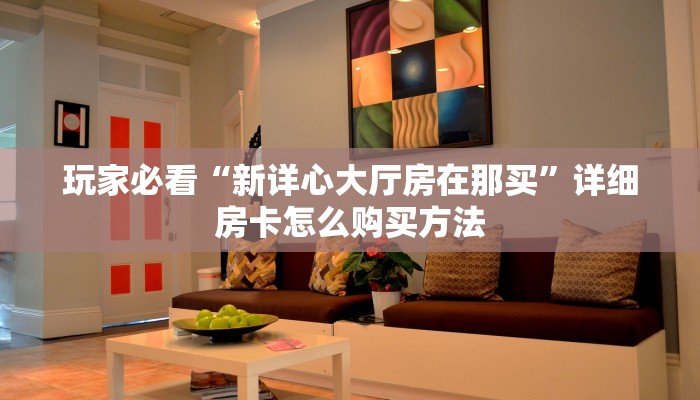 玩家必看“新详心大厅房在那买”详细房卡怎么购买方法