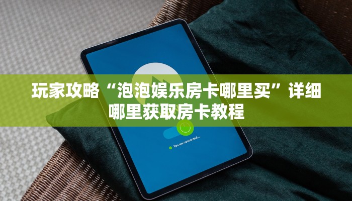玩家攻略“泡泡娱乐房卡哪里买”详细哪里获取房卡教程