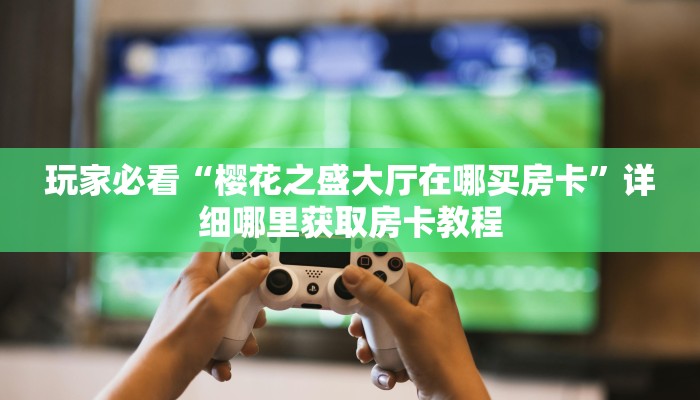 玩家必看“樱花之盛大厅在哪买房卡”详细哪里获取房卡教程