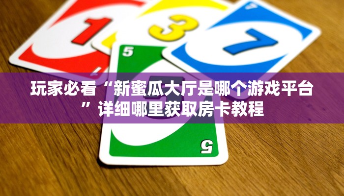 玩家必看“新蜜瓜大厅是哪个游戏平台”详细哪里获取房卡教程 玩家必看“新蜜瓜大厅是哪个游戏平台”详细哪里获取房卡教程