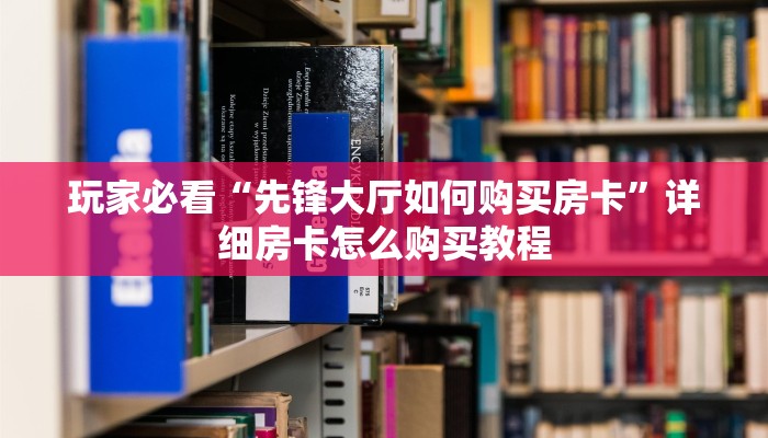 玩家必看“先锋大厅如何购买房卡”详细房卡怎么购买教程