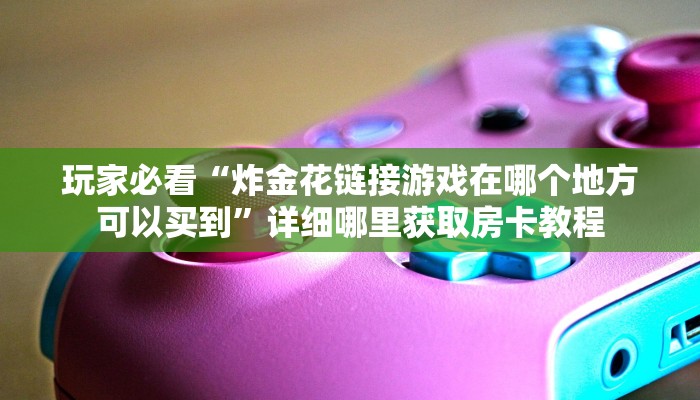 玩家必看“炸金花链接游戏在哪个地方可以买到”详细哪里获取房卡教程