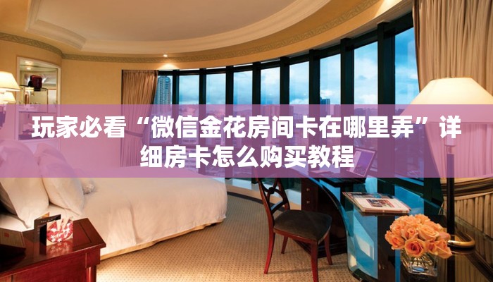 玩家必看“微信金花房间卡在哪里弄”详细房卡怎么购买教程