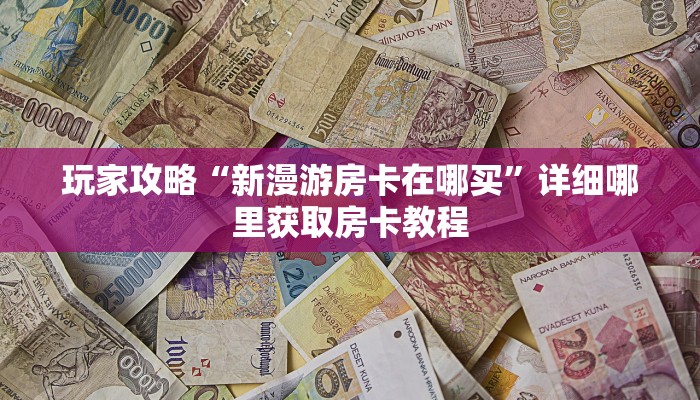 玩家攻略“新漫游房卡在哪买”详细哪里获取房卡教程