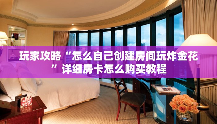 玩家攻略“怎么自己创建房间玩炸金花”详细房卡怎么购买教程
