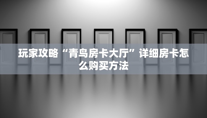 玩家攻略“青鸟房卡大厅”详细房卡怎么购买方法