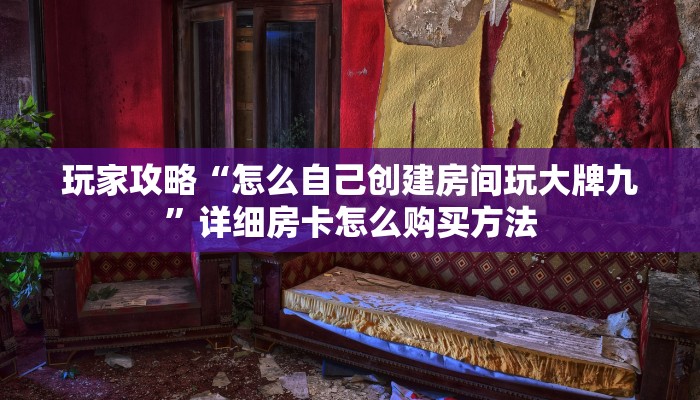 玩家攻略“怎么自己创建房间玩大牌九”详细房卡怎么购买方法