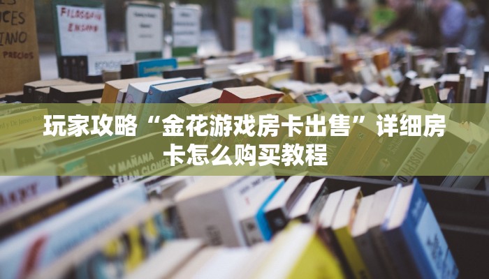 玩家攻略“如何创建金花房间房卡”详细获取房卡方式