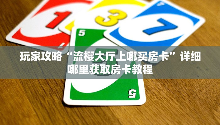 玩家攻略“流樱大厅上哪买房卡”详细哪里获取房卡教程 玩家攻略“流樱大厅上哪买房卡”详细哪里获取房卡教程