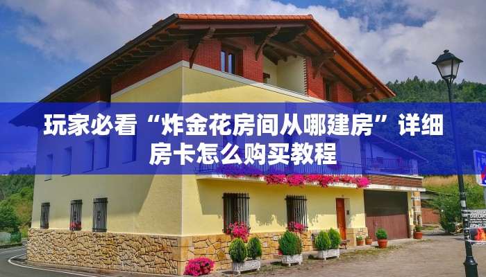 玩家必看“炸金花房间从哪建房”详细房卡怎么购买教程 玩家必看“炸金花房间从哪建房”详细房卡怎么购买教程
