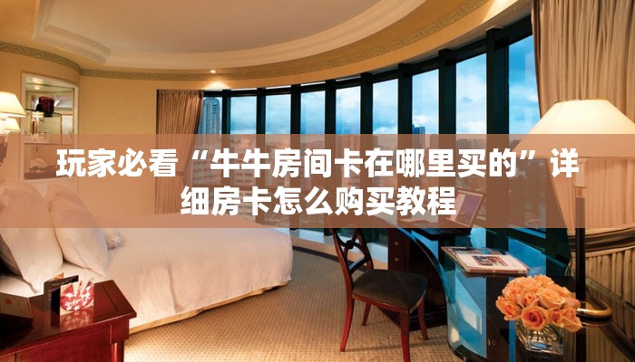 玩家必看“牛牛房间卡在哪里买的”详细房卡怎么购买教程