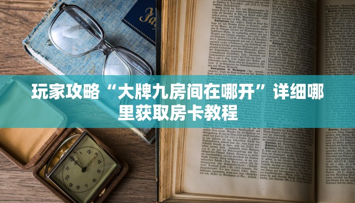 玩家攻略“大牌九房间在哪开”详细哪里获取房卡教程
