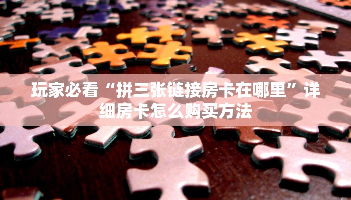 玩家必看“拼三张链接房卡在哪里”详细房卡怎么购买方法