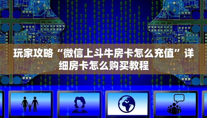 玩家攻略“微信牛牛炸金花房卡怎么弄”详细房卡怎么购买教程