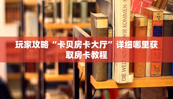 玩家攻略“卡贝房卡大厅”详细哪里获取房卡教程