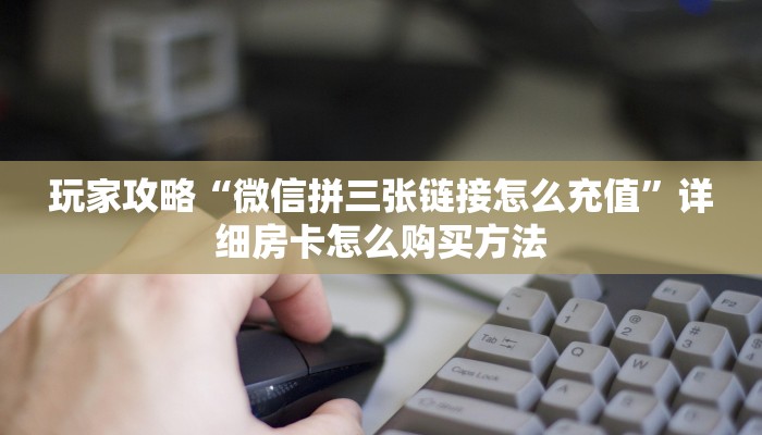 玩家攻略“微信拼三张链接怎么充值”详细房卡怎么购买方法
