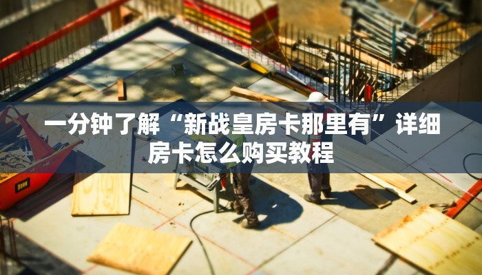 一分钟了解“新战皇房卡那里有”详细房卡怎么购买教程