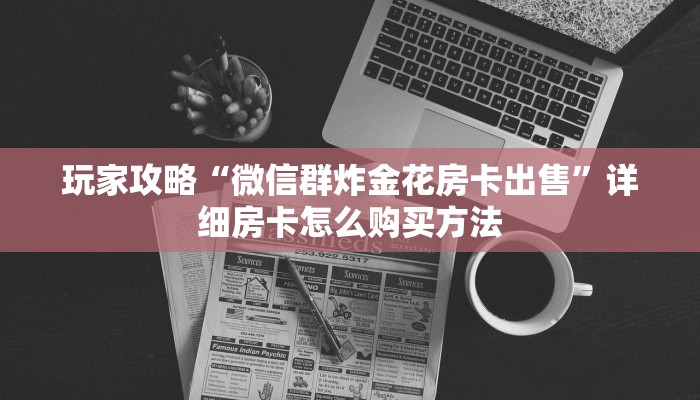 玩家攻略“微信群炸金花房卡出售”详细房卡怎么购买方法 玩家攻略“微信群炸金花房卡出售”详细房卡怎么购买方法