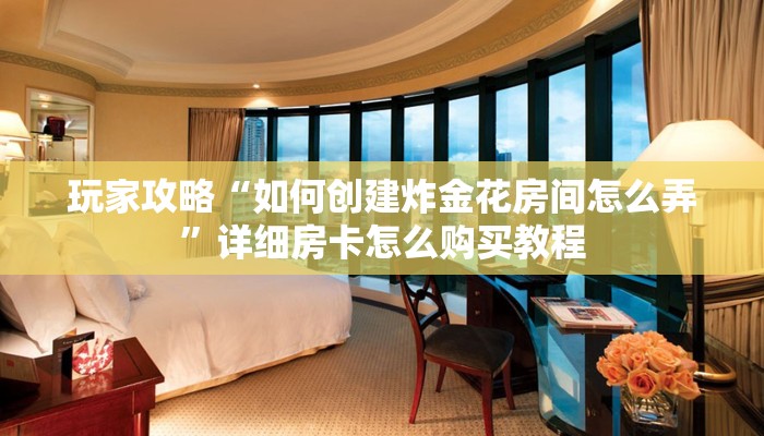 玩家攻略“如何创建炸金花房间怎么弄”详细房卡怎么购买教程