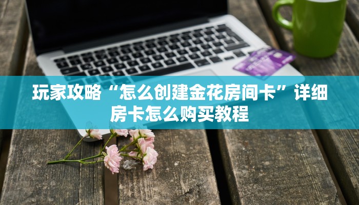 玩家攻略“怎么创建金花房间卡”详细房卡怎么购买教程
