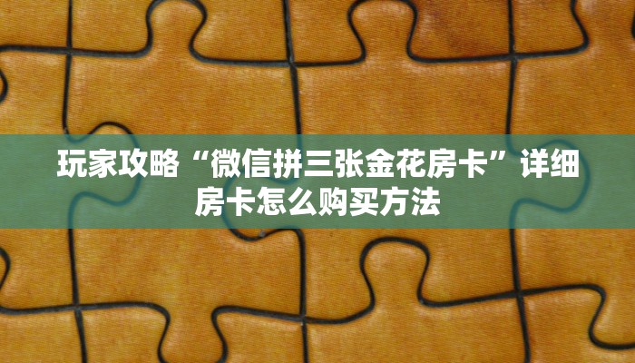 玩家攻略“微信拼三张金花房卡”详细房卡怎么购买方法 玩家攻略“微信拼三张金花房卡”详细房卡怎么购买方法