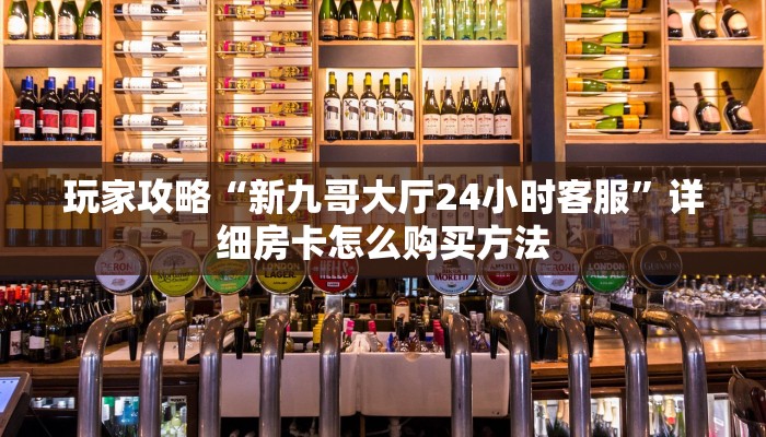 玩家攻略“新九哥大厅24小时客服”详细房卡怎么购买方法 玩家攻略“新九哥大厅24小时客服”详细房卡怎么购买方法