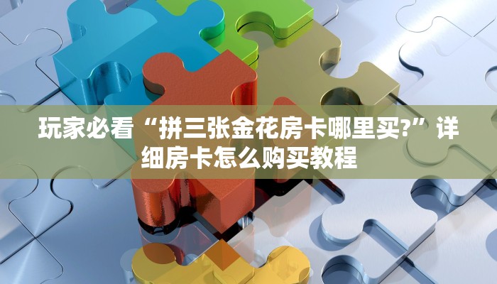 玩家必看“拼三张金花房卡哪里买?”详细房卡怎么购买教程