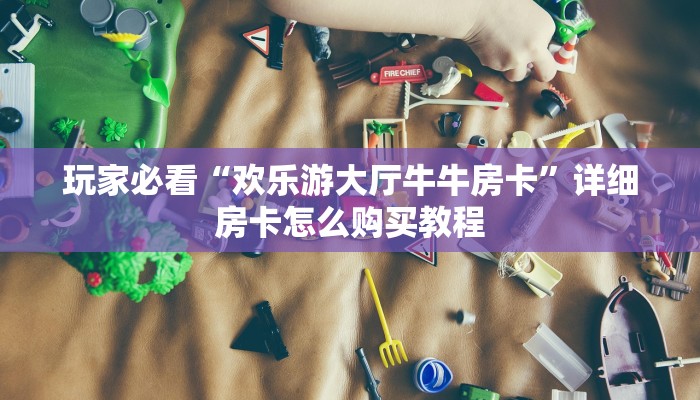 玩家必看“欢乐游大厅牛牛房卡”详细房卡怎么购买教程
