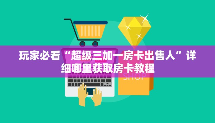 玩家必看“超级三加一房卡出售人”详细哪里获取房卡教程