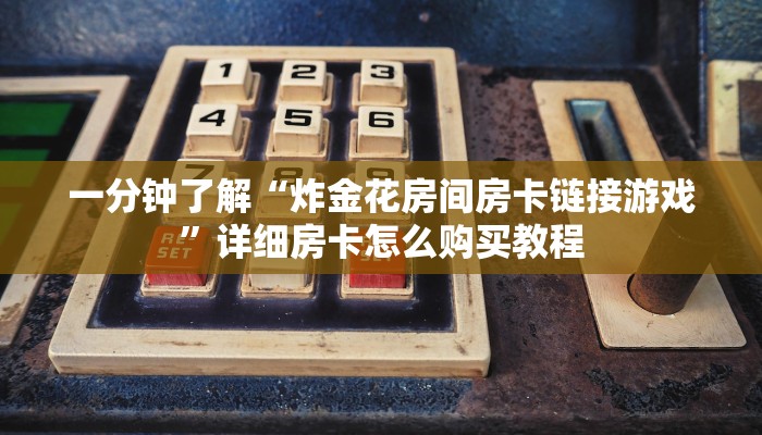 一分钟了解“炸金花房间房卡链接游戏”详细房卡怎么购买教程
