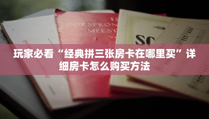 玩家必看“经典拼三张房卡在哪里买”详细房卡怎么购买方法