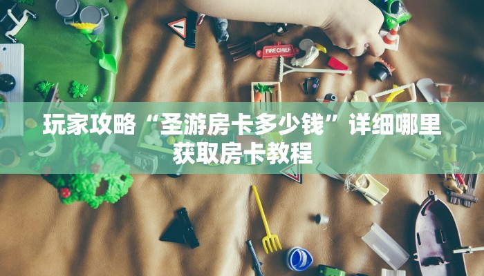 玩家攻略“圣游房卡多少钱”详细哪里获取房卡教程